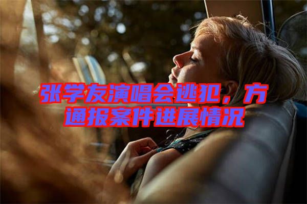 張學友演唱會逃犯，方通報案件進展情況