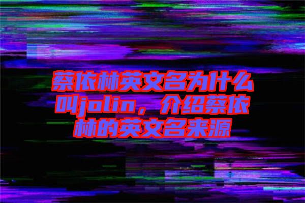 蔡依林英文名為什么叫jolin，介紹蔡依林的英文名來源