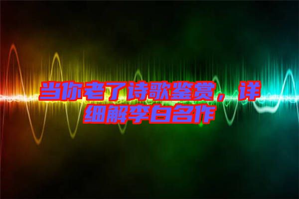 當(dāng)你老了詩歌鑒賞，詳細(xì)解李白名作