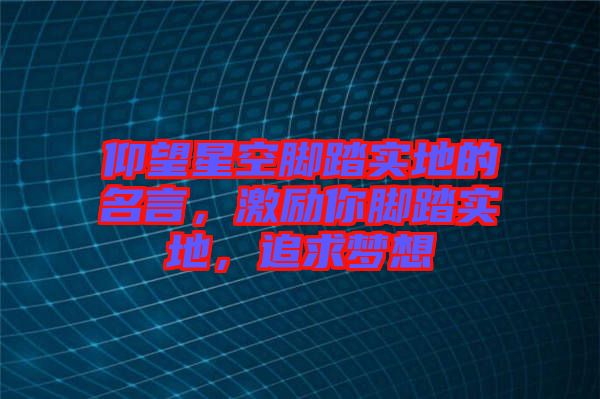 仰望星空腳踏實(shí)地的名言，激勵你腳踏實(shí)地，追求夢想