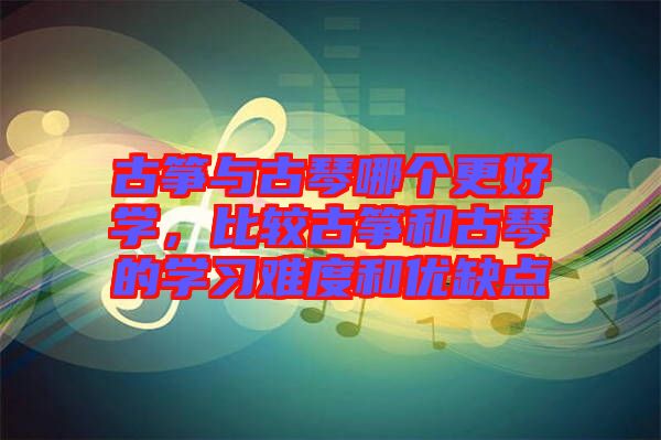古箏與古琴哪個(gè)更好學(xué)，比較古箏和古琴的學(xué)習(xí)難度和優(yōu)缺點(diǎn)