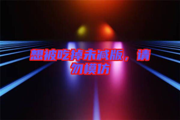 想被吃掉未減版，請勿模仿