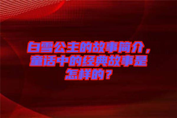 白雪公主的故事簡介，童話中的經(jīng)典故事是怎樣的？