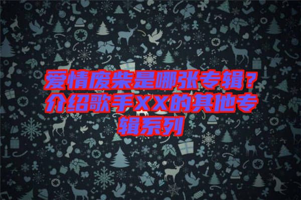 愛情廢柴是哪張專輯？介紹歌手XX的其他專輯系列