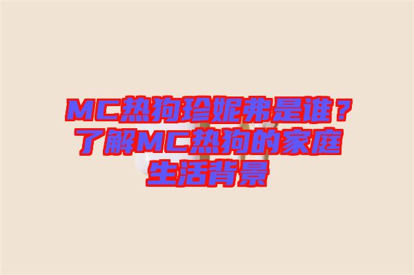 MC熱狗珍妮弗是誰？了解MC熱狗的家庭生活背景