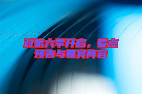 對第六季開啟，看點預(yù)告與嘉賓陣容