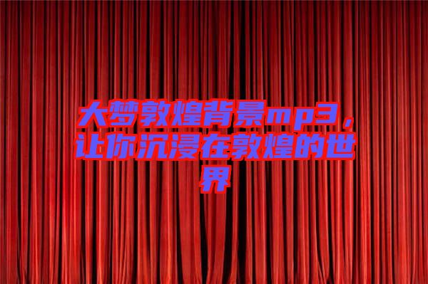 大夢敦煌背景mp3，讓你沉浸在敦煌的世界