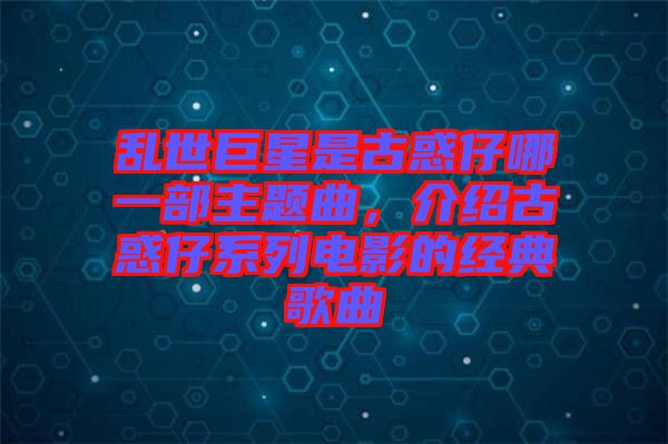 亂世巨星是古惑仔哪一部主題曲，介紹古惑仔系列電影的經(jīng)典歌曲