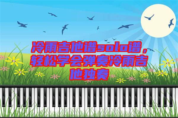 冷雨吉他譜solo譜，輕松學(xué)會(huì)彈奏冷雨吉他獨(dú)奏