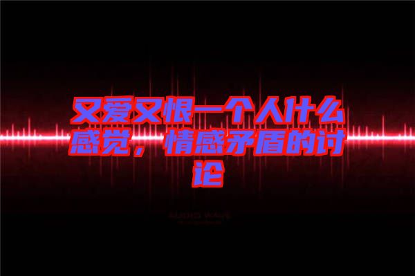 又愛又恨一個(gè)人什么感覺，情感矛盾的討論
