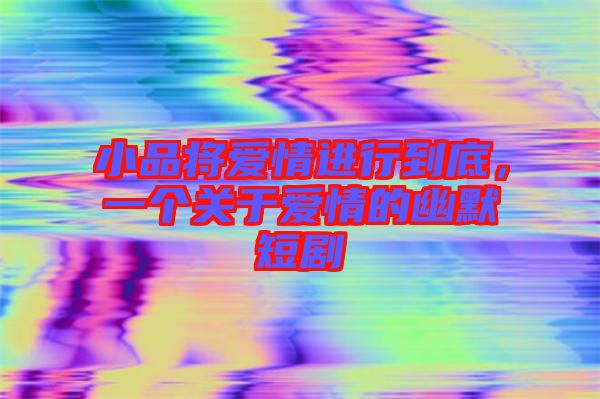 小品將愛(ài)情進(jìn)行到底，一個(gè)關(guān)于愛(ài)情的幽默短劇