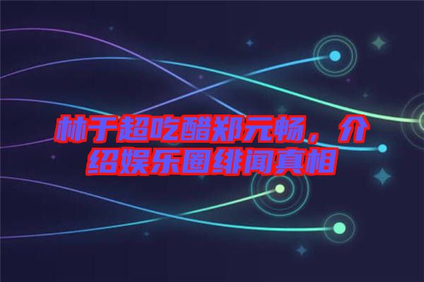 林于超吃醋鄭元暢，介紹娛樂圈緋聞?wù)嫦? width=