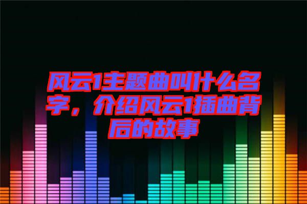 風(fēng)云1主題曲叫什么名字，介紹風(fēng)云1插曲背后的故事