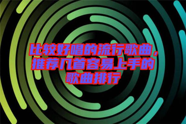 比較好唱的流行歌曲，推薦幾首容易上手的歌曲排行