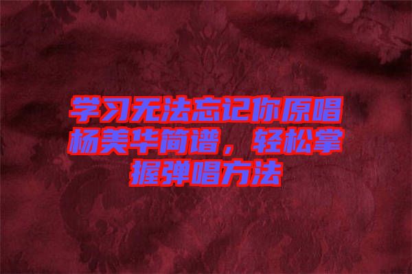 學(xué)習(xí)無(wú)法忘記你原唱楊美華簡(jiǎn)譜，輕松掌握彈唱方法