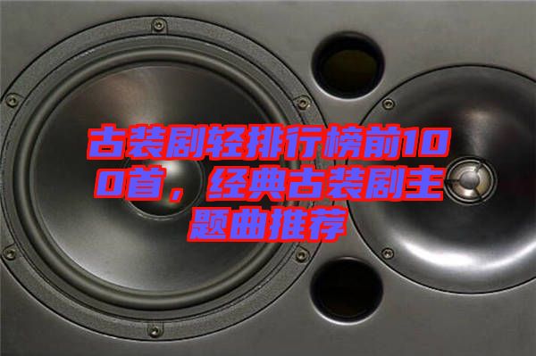 古裝劇輕排行榜前100首，經(jīng)典古裝劇主題曲推薦