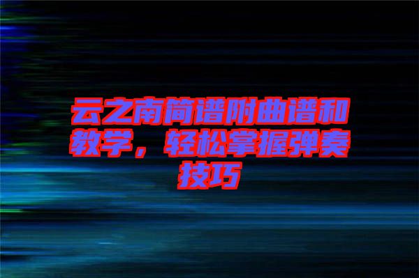云之南簡譜附曲譜和教學(xué)，輕松掌握彈奏技巧