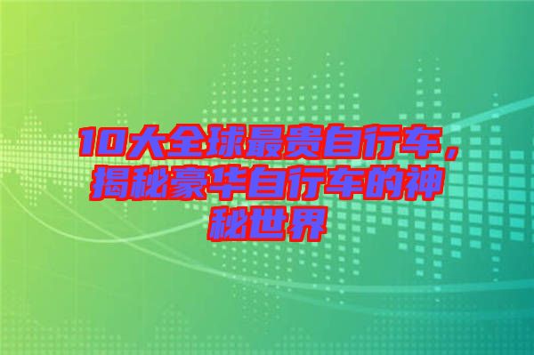 10大全球最貴自行車，揭秘豪華自行車的神秘世界