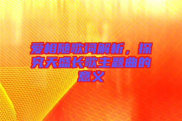 愛相隨歌詞解析，探究天盛長(zhǎng)歌主題曲的意義