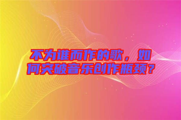 不為誰而作的歌，如何突破音樂創(chuàng)作瓶頸？