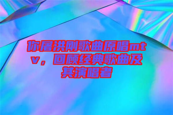 你屠洪剛歌曲原唱mtv，回顧經(jīng)典歌曲及其演唱者