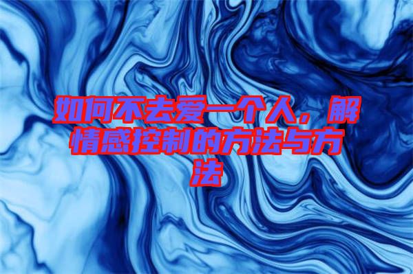 如何不去愛一個人，解情感控制的方法與方法