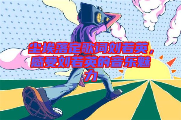 塵埃落定歌詞劉若英，感受劉若英的音樂魅力