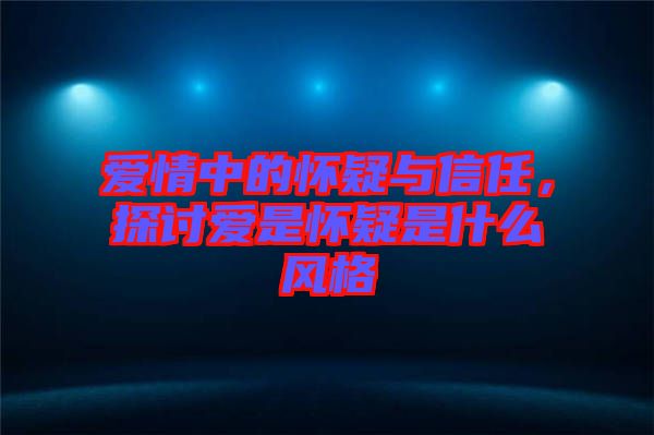 愛情中的懷疑與信任，探討愛是懷疑是什么風(fēng)格