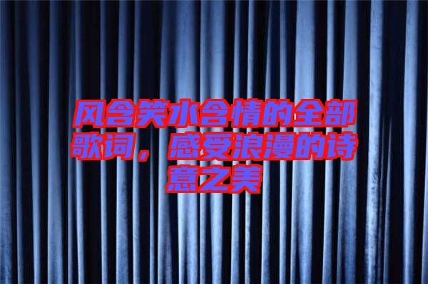 風(fēng)含笑水含情的全部歌詞，感受浪漫的詩意之美