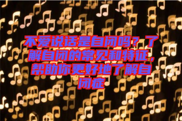不愛(ài)說(shuō)話是自閉嗎？了解自閉的常見和特征，幫助你更好地了解自閉癥
