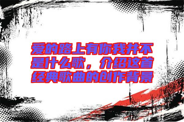 愛的路上有你我并不是什么歌，介紹這首經(jīng)典歌曲的創(chuàng)作背景