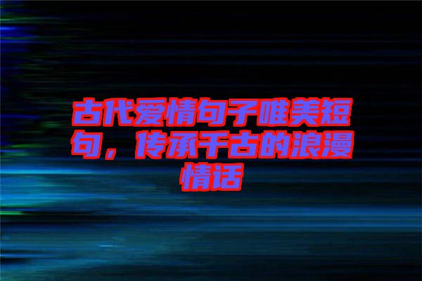 古代愛情句子唯美短句，傳承千古的浪漫情話