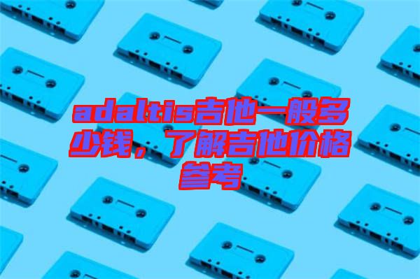 adaltis吉他一般多少錢，了解吉他價(jià)格參考