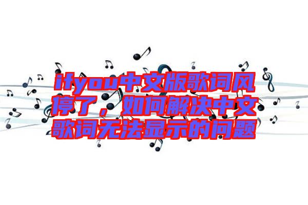 ifyou中文版歌詞風(fēng)停了，如何解決中文歌詞無法顯示的問題