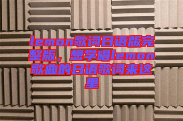 lemon歌詞日語版完整版，想學唱lemon歌曲的日語歌詞來這里