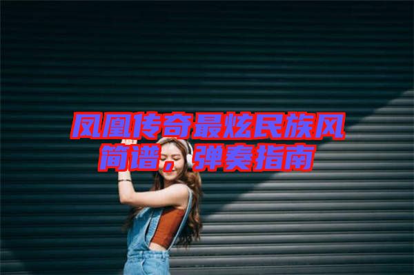 鳳凰傳奇最炫民族風簡譜，彈奏指南