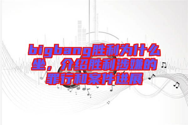 bigbang勝利為什么坐，介紹勝利涉嫌的罪行和案件進展