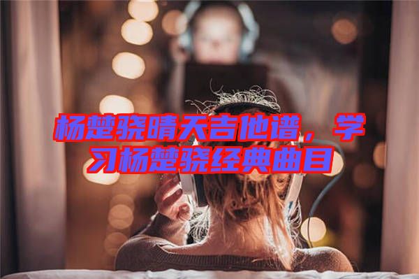 楊楚驍晴天吉他譜，學(xué)習(xí)楊楚驍經(jīng)典曲目