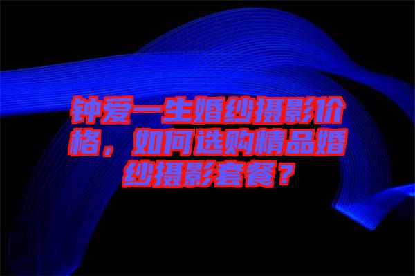 鐘愛一生婚紗攝影價格，如何選購精品婚紗攝影套餐？