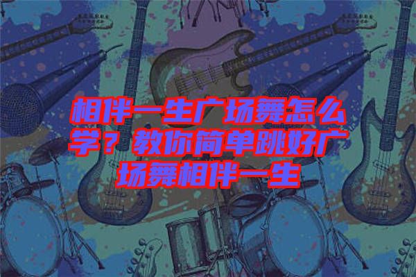 相伴一生廣場(chǎng)舞怎么學(xué)？教你簡(jiǎn)單跳好廣場(chǎng)舞相伴一生