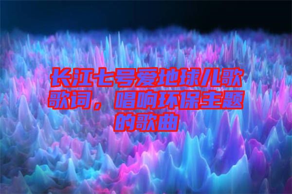 長江七號愛地球兒歌歌詞，唱響環(huán)保主題的歌曲