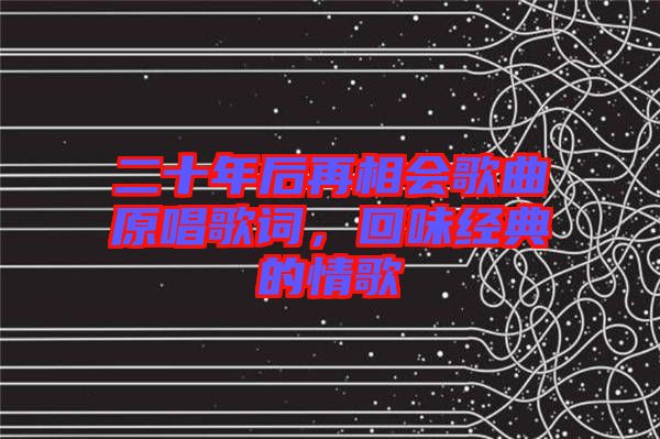 二十年后再相會(huì)歌曲原唱歌詞，回味經(jīng)典的情歌