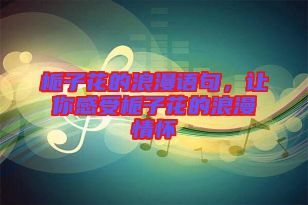梔子花的浪漫語句，讓你感受梔子花的浪漫情懷