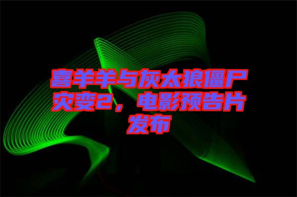 喜羊羊與灰太狼僵尸災(zāi)變2，電影預(yù)告片發(fā)布