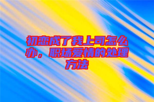 初戀成了我上司怎么辦，職場(chǎng)愛(ài)情的處理方法