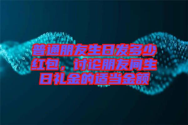普通朋友生日發(fā)多少紅包，討論朋友間生日禮金的適當(dāng)金額