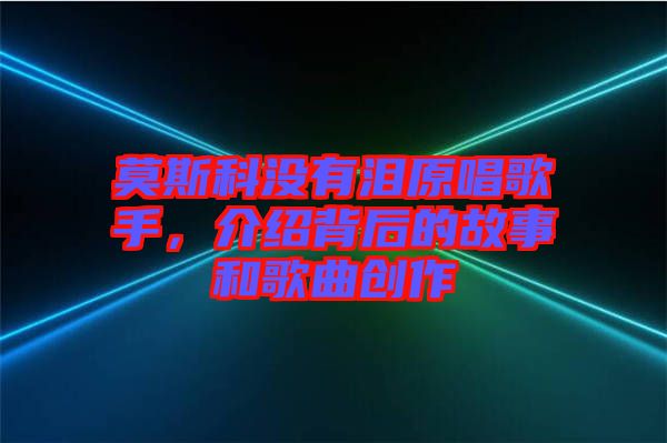 莫斯科沒有淚原唱歌手，介紹背后的故事和歌曲創(chuàng)作