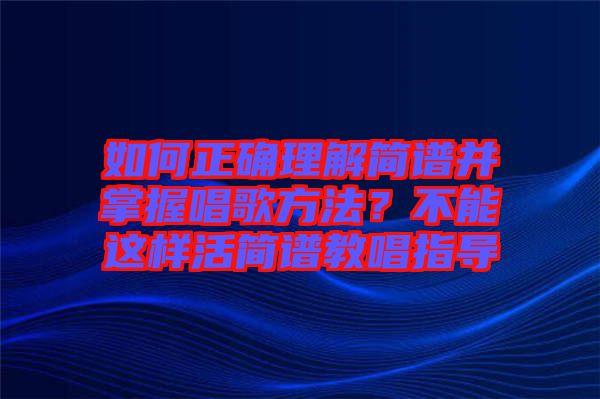 如何正確理解簡譜并掌握唱歌方法？不能這樣活簡譜教唱指導(dǎo)