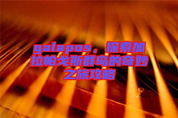 galapos，探索加拉帕戈斯群島的奇妙之旅攻略