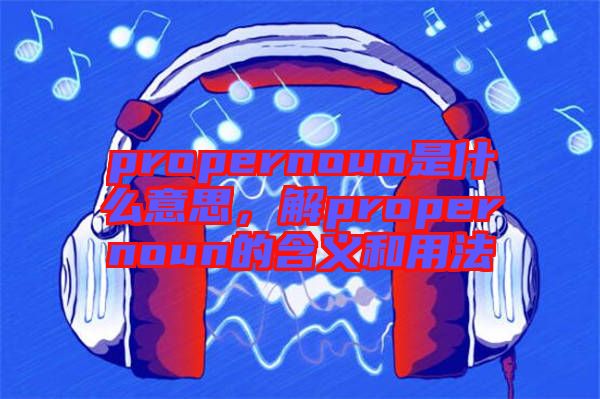 propernoun是什么意思，解propernoun的含義和用法